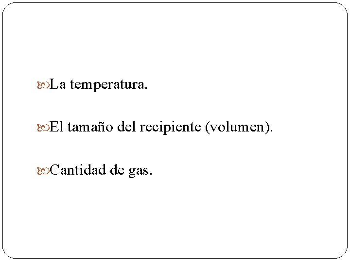  La temperatura. El tamaño del recipiente (volumen). Cantidad de gas. 