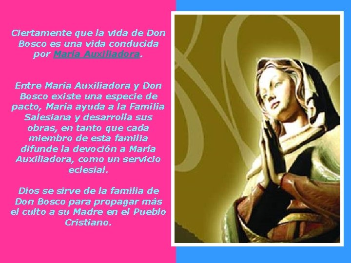 Ciertamente que la vida de Don Bosco es una vida conducida por María Auxiliadora. Ciertamente que la vida de Don Bosco es una vida conducida por María Auxiliadora.