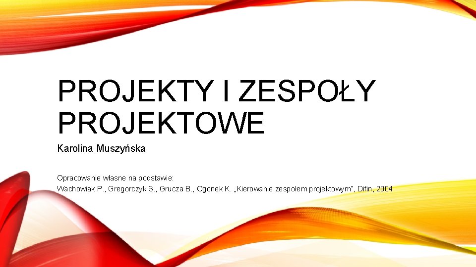 PROJEKTY I ZESPOŁY PROJEKTOWE Karolina Muszyńska Opracowanie własne na podstawie: Wachowiak P. , Gregorczyk