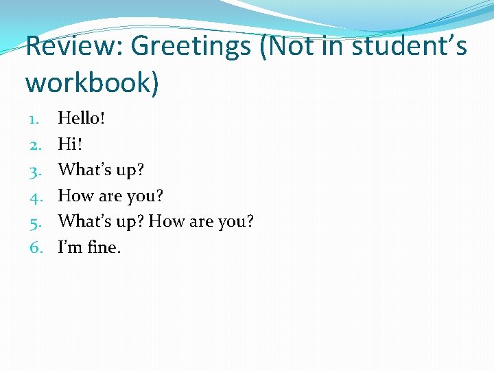 Review: Greetings (Not in student’s workbook) 1. 2. 3. 4. 5. 6. Hello! Hi!