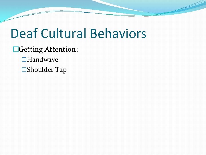 Deaf Cultural Behaviors �Getting Attention: �Handwave �Shoulder Tap 