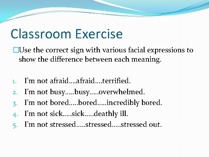 Classroom Exercise �Use the correct sign with various facial expressions to show the difference