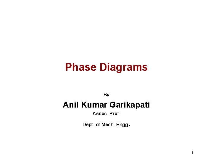 Phase Diagrams By Anil Kumar Garikapati Assoc. Prof. Dept. of Mech. Engg . 1