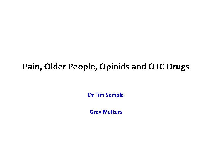 Pain, Older People, Opioids and OTC Drugs Dr Tim Semple Grey Matters 