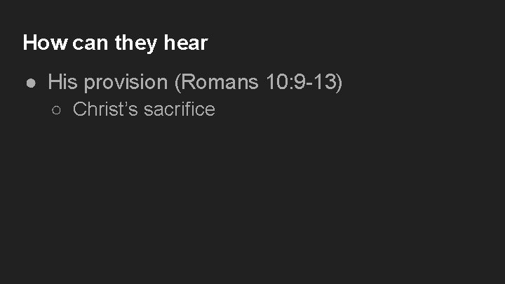How can they hear ● His provision (Romans 10: 9 -13) ○ Christ’s sacrifice