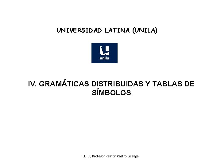 UNIVERSIDAD LATINA (UNILA) IV. GRAMÁTICAS DISTRIBUIDAS Y TABLAS DE SÍMBOLOS LE, EI, Profesor Ramón