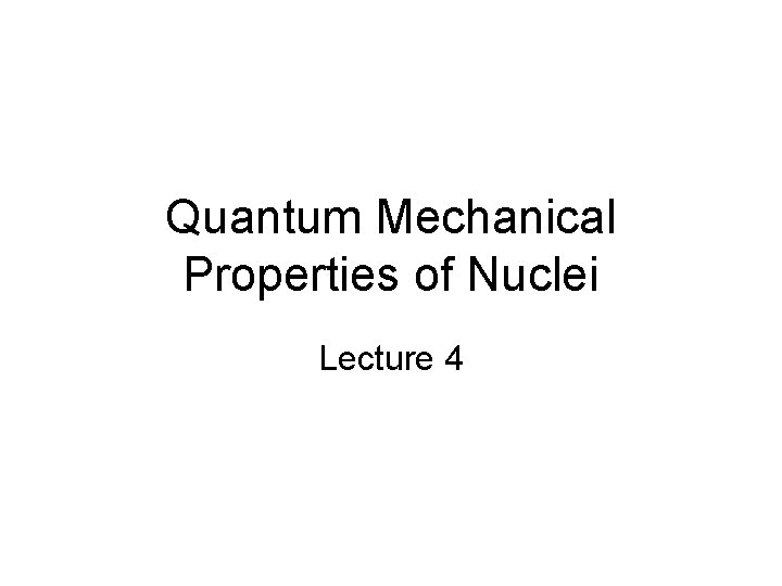 Quantum Mechanical Properties of Nuclei Lecture 4 