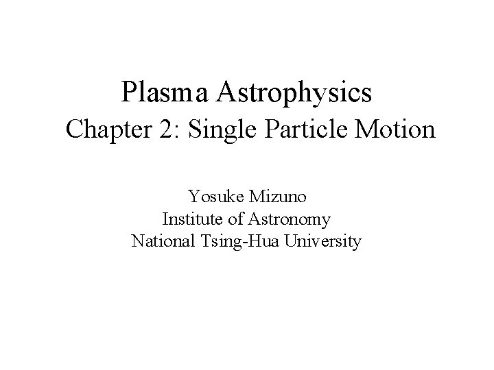 Plasma Astrophysics Chapter 2: Single Particle Motion Yosuke Mizuno Institute of Astronomy National Tsing-Hua