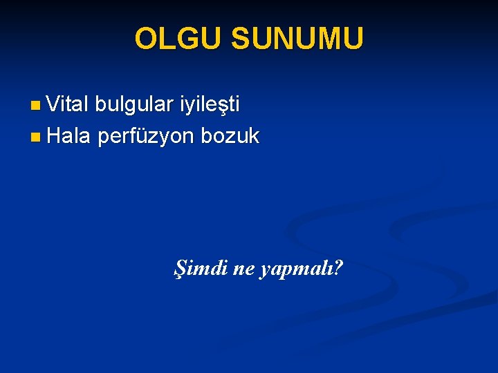 OLGU SUNUMU n Vital bulgular iyileşti n Hala perfüzyon bozuk Şimdi ne yapmalı? 