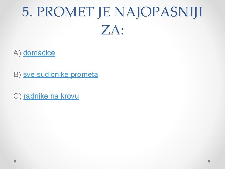 5. PROMET JE NAJOPASNIJI ZA: A) domaćice B) sve sudionike prometa C) radnike na