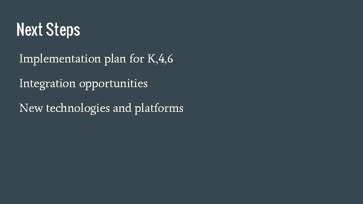 Next Steps Implementation plan for K, 4, 6 Integration opportunities New technologies and platforms