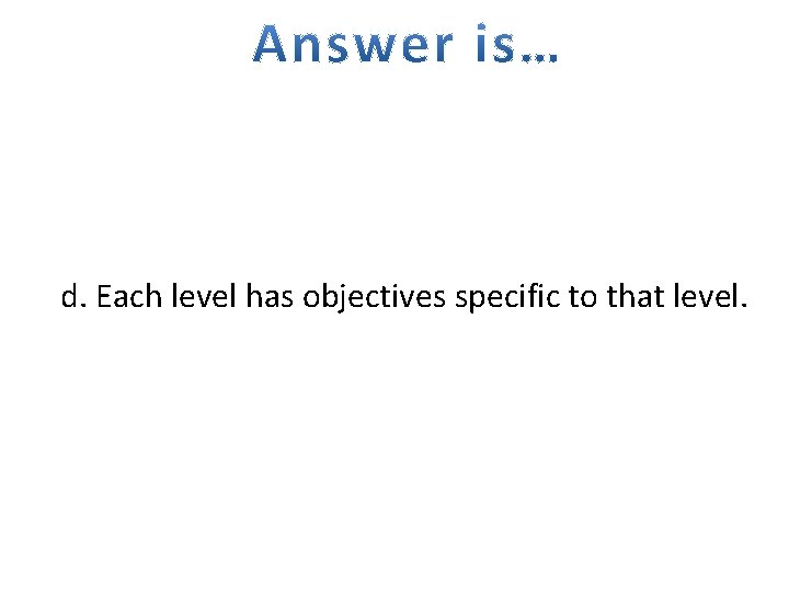 d. Each level has objectives specific to that level. 