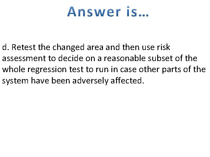 d. Retest the changed area and then use risk assessment to decide on a