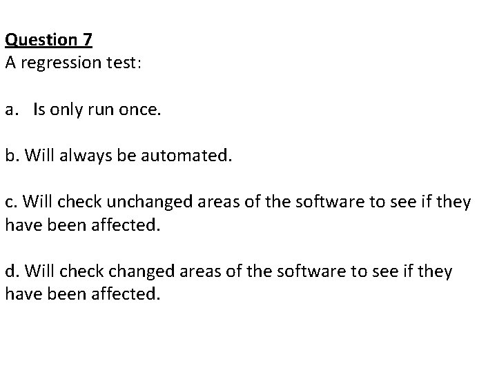 Question 7 A regression test: a. Is only run once. b. Will always be