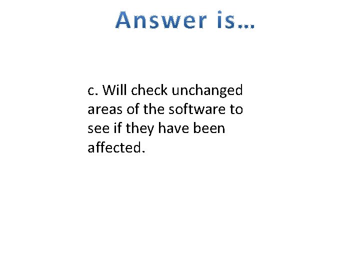 c. Will check unchanged areas of the software to see if they have been
