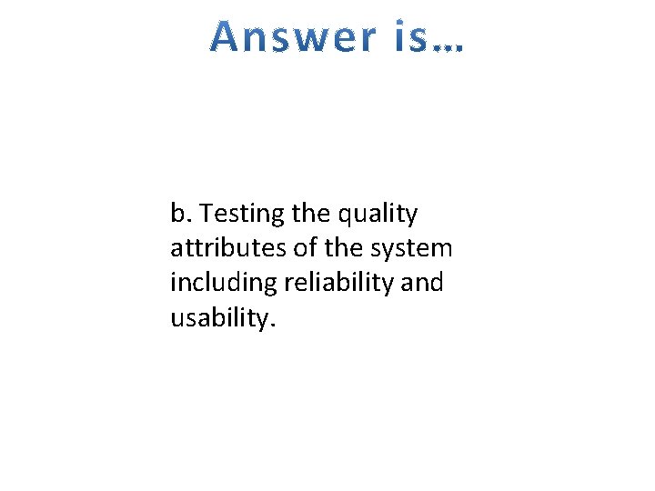 b. Testing the quality attributes of the system including reliability and usability. 