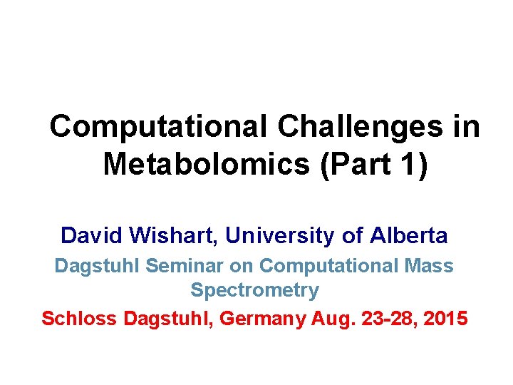 Computational Challenges in Metabolomics (Part 1) David Wishart, University of Alberta Dagstuhl Seminar on