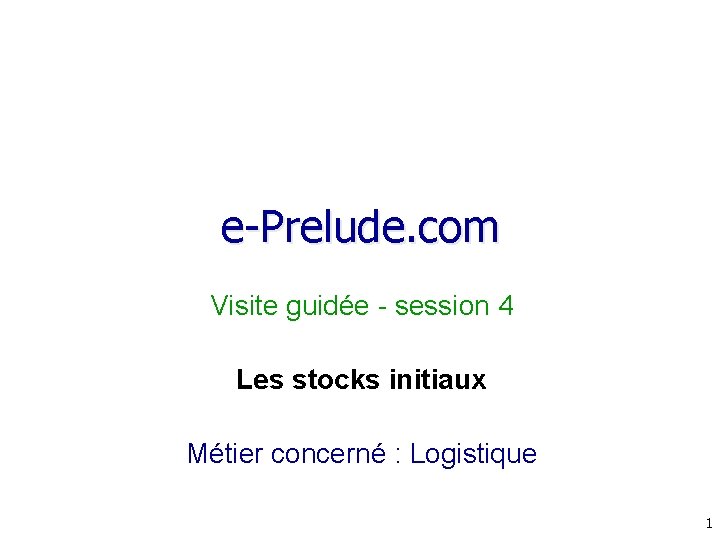 e-Prelude. com Visite guidée - session 4 Les stocks initiaux Métier concerné : Logistique