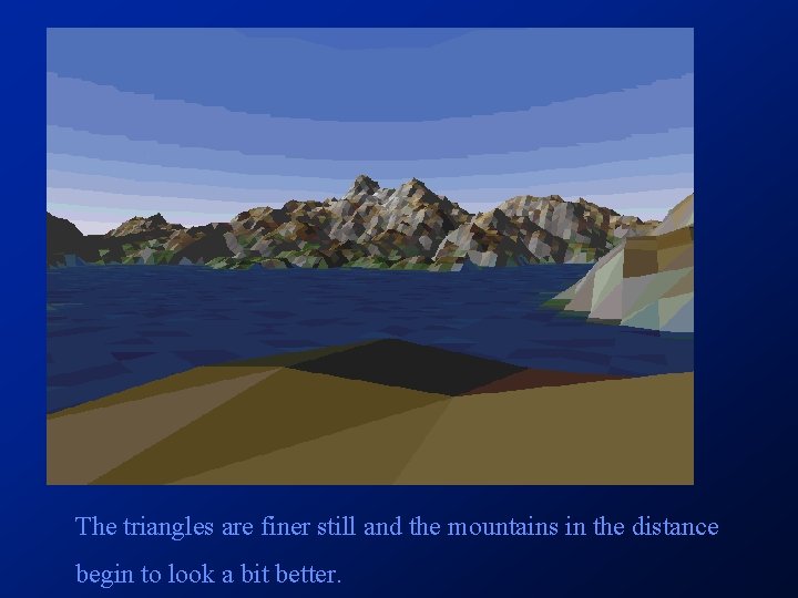 The triangles are finer still and the mountains in the distance begin to look The triangles are finer still and the mountains in the distance begin to look