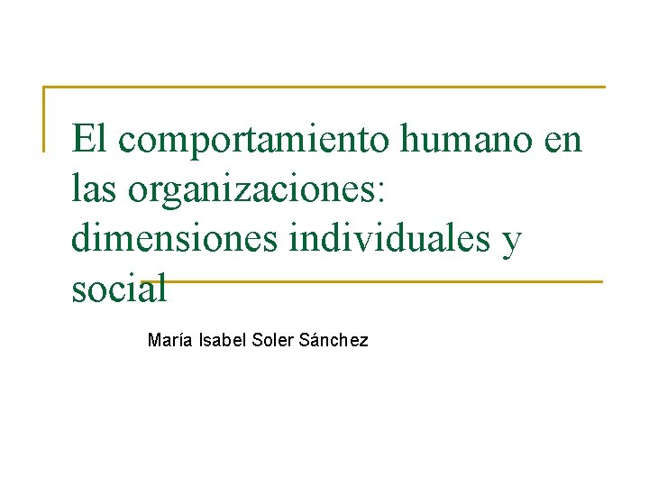 El comportamiento humano en las organizaciones: dimensiones individuales y social María Isabel Soler Sánchez