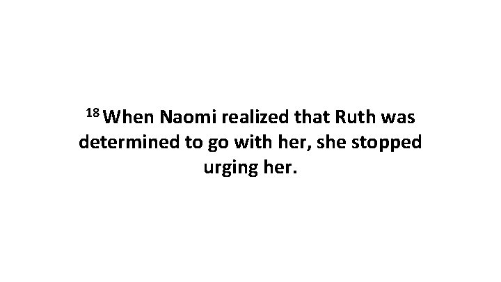 18 When Naomi realized that Ruth was determined to go with her, she stopped