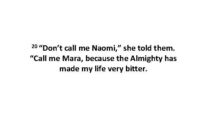 20 “Don’t call me Naomi, ” she told them. “Call me Mara, because the