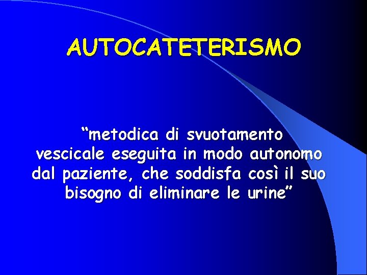 AUTOCATETERISMO “metodica di svuotamento vescicale eseguita in modo autonomo dal paziente, che soddisfa così