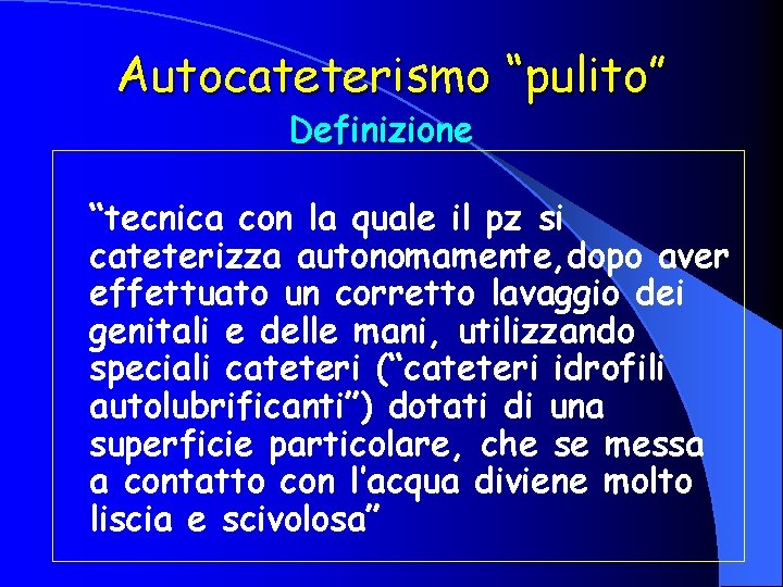 Autocateterismo “pulito” Definizione “tecnica con la quale il pz si cateterizza autonomamente, dopo aver