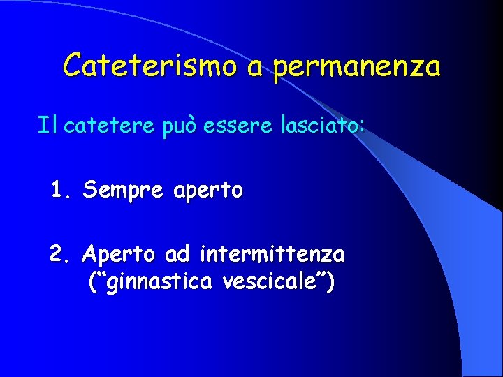 Cateterismo a permanenza Il catetere può essere lasciato: 1. Sempre aperto 2. Aperto ad