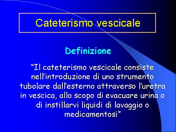 Cateterismo vescicale Definizione “Il cateterismo vescicale consiste nell’introduzione di uno strumento tubolare dall’esterno attraverso