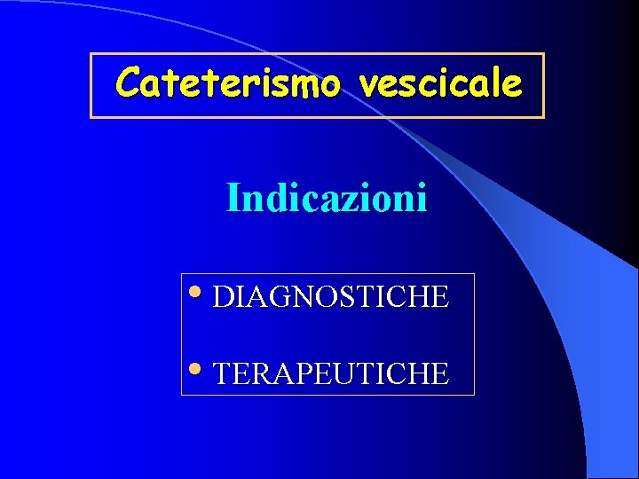 Cateterismo vescicale Indicazioni • DIAGNOSTICHE • TERAPEUTICHE 