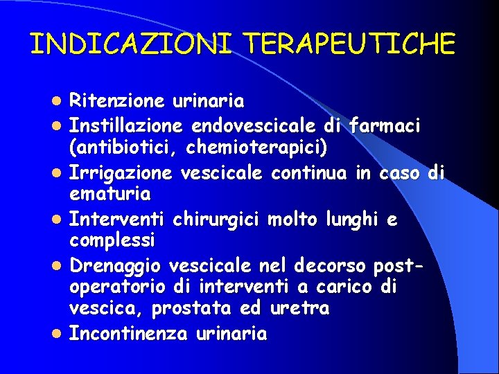 INDICAZIONI TERAPEUTICHE l l l Ritenzione urinaria Instillazione endovescicale di farmaci (antibiotici, chemioterapici) Irrigazione