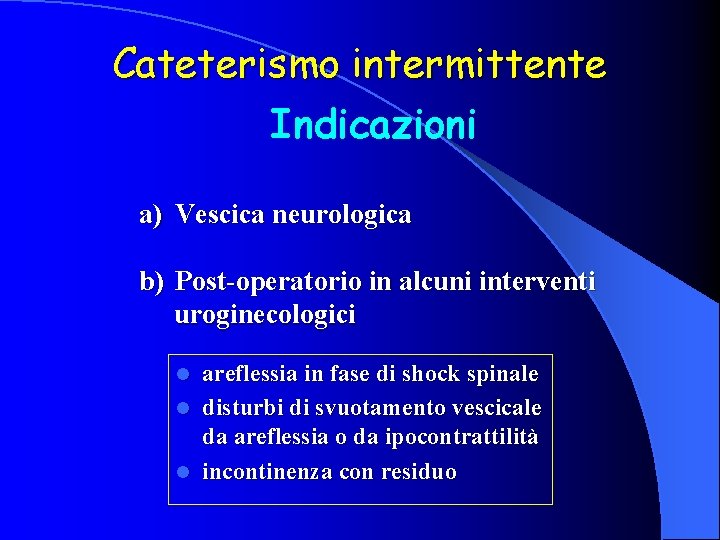 Cateterismo intermittente Indicazioni a) Vescica neurologica b) Post-operatorio in alcuni interventi uroginecologici areflessia in