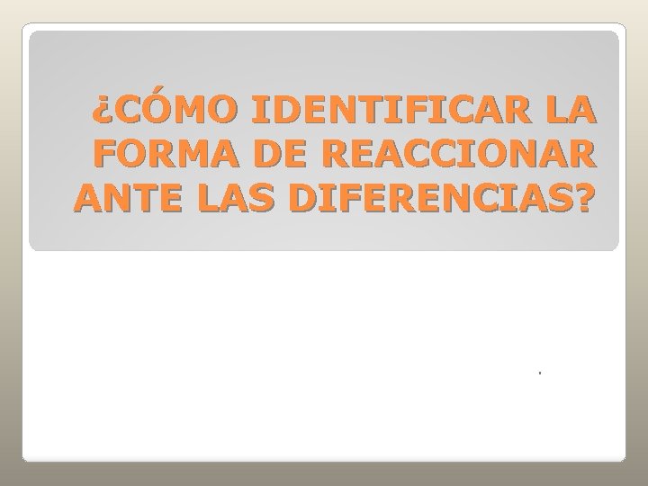 ¿CÓMO IDENTIFICAR LA FORMA DE REACCIONAR ANTE LAS DIFERENCIAS? . 