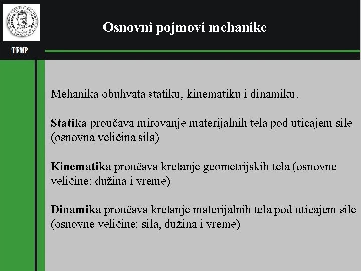 Osnovni pojmovi mehanike Mehanika obuhvata statiku, kinematiku i dinamiku. Statika proučava mirovanje materijalnih tela