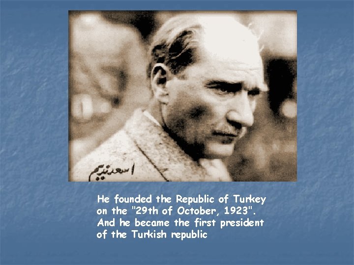 He founded the Republic of Turkey on the "29 th of October, 1923". And