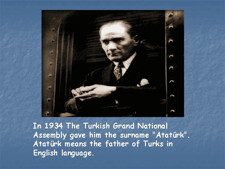 In 1934 The Turkish Grand National Assembly gave him the surname "Atatürk". Atatürk means