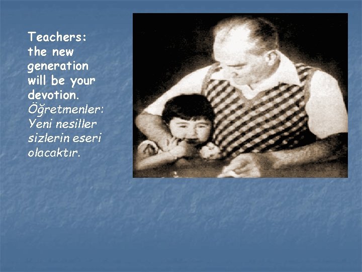 Teachers: the new generation will be your devotion. Öğretmenler: Yeni nesiller sizlerin eseri olacaktır.