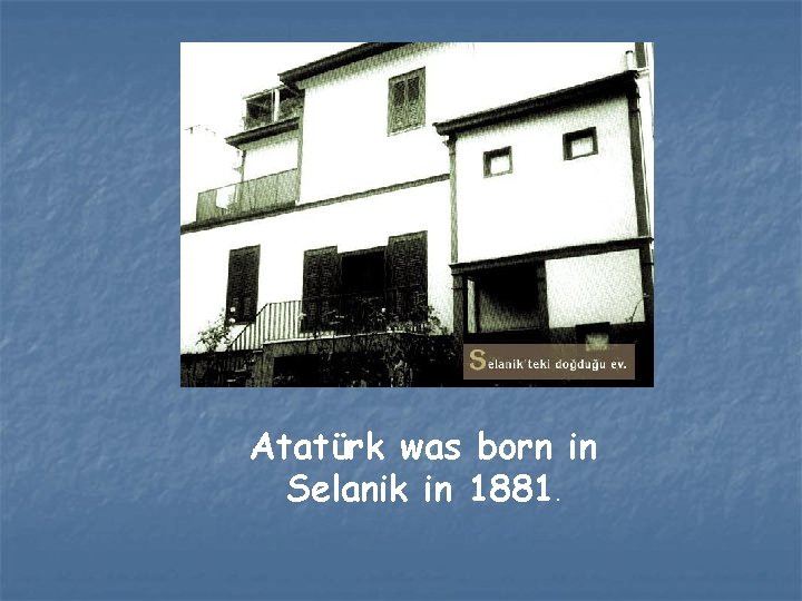 Atatürk was born in Selanik in 1881. 
