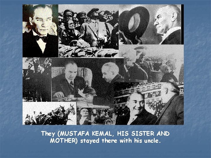 They (MUSTAFA KEMAL, HIS SISTER AND MOTHER) stayed there with his uncle. 
