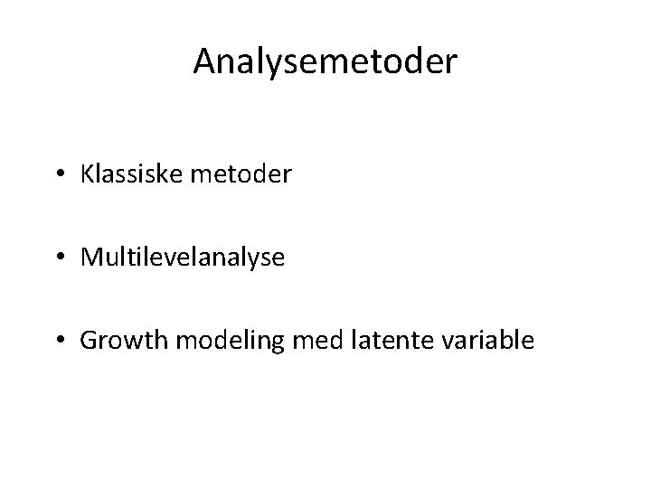 Analysemetoder • Klassiske metoder • Multilevelanalyse • Growth modeling med latente variable 