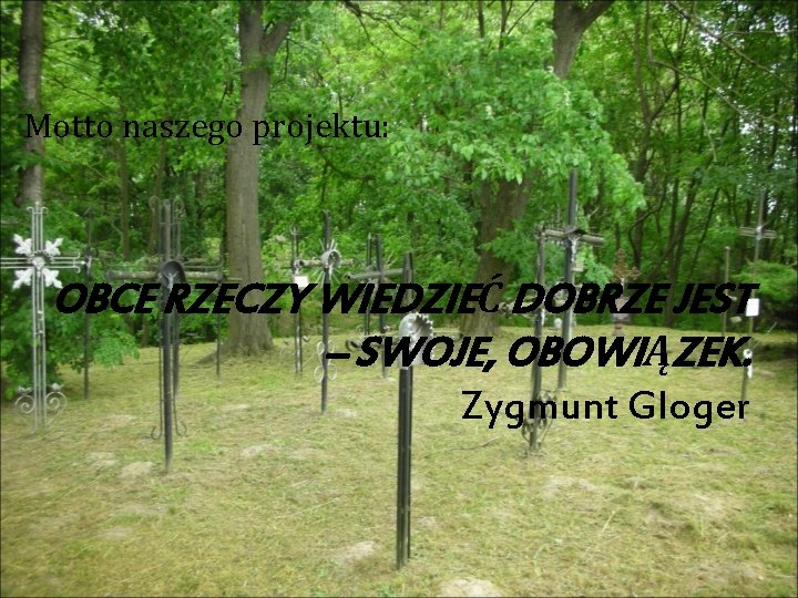 Motto naszego projektu: OBCE RZECZY WIEDZIEĆ DOBRZE JEST – SWOJE, OBOWIĄZEK. Zygmunt Gloger 