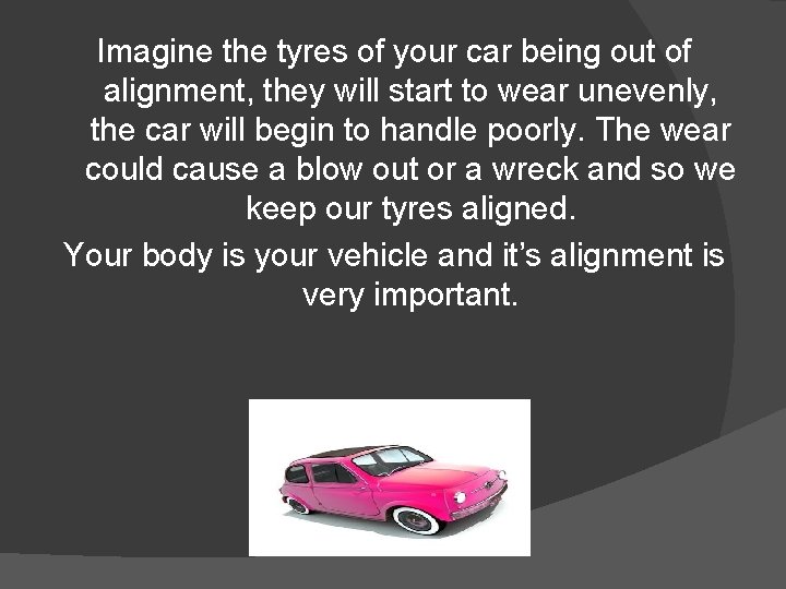Imagine the tyres of your car being out of alignment, they will start to