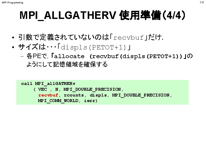 MPI Programming MPI_ALLGATHERV 使用準備（4/4） • 引数で定義されていないのは「recvbuf」だけ． • サイズは・・・「displs(PETOT+1)」 – 各PEで，「allocate (recvbuf(displs(PETOT+1))」の ようにして記憶領域を確保する call MPI_all.