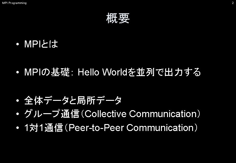 MPI Programming 2 概要 • MPIとは • MPIの基礎： Hello Worldを並列で出力する • 全体データと局所データ • グループ通信（Collective