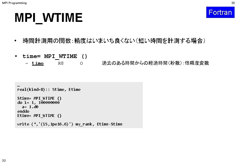 MPI Programming 33 Fortran MPI_WTIME • 時間計測用の関数：精度はいまいち良くない（短い時間を計測する場合） • time= MPI_WTIME () – time R