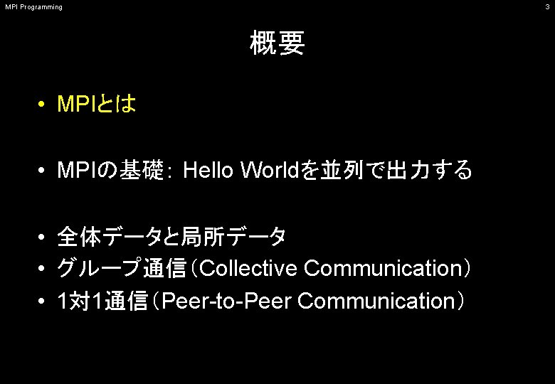 MPI Programming 3 概要 • MPIとは • MPIの基礎： Hello Worldを並列で出力する • 全体データと局所データ • グループ通信（Collective