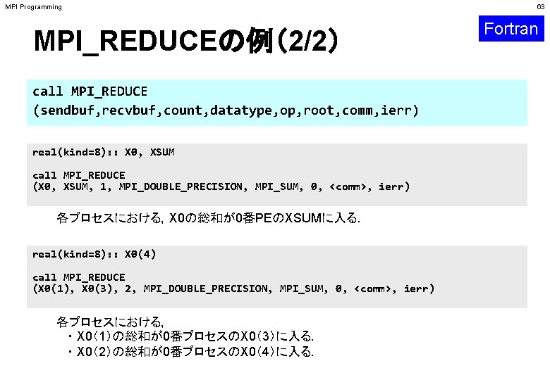 MPI Programming MPI_REDUCEの例（2/2） call MPI_REDUCE (sendbuf, recvbuf, count, datatype, op, root, comm, ierr) real(kind=8):