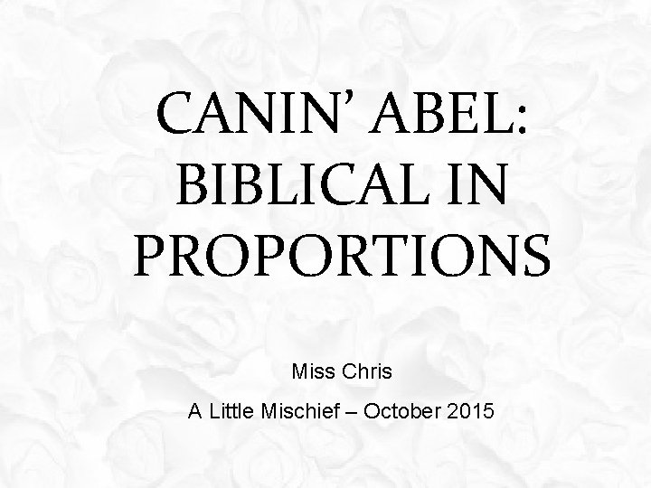 CANIN’ ABEL: BIBLICAL IN PROPORTIONS Miss Chris A Little Mischief – October 2015 