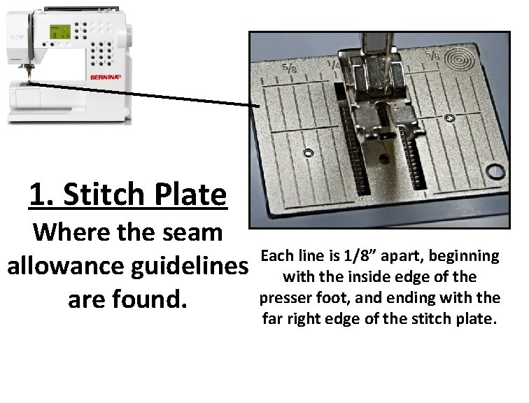 1. Stitch Plate Where the seam allowance guidelines are found. Each line is 1/8”